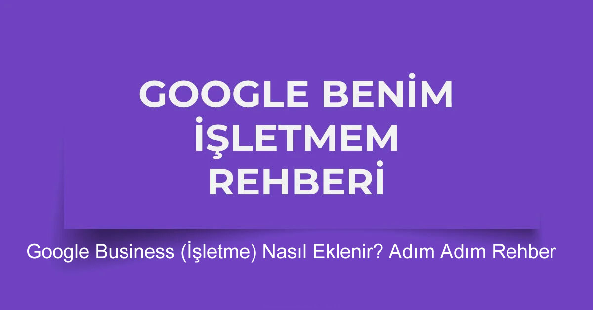 Google Business (İşletme) Nasıl Eklenir? Adım Adım Rehber